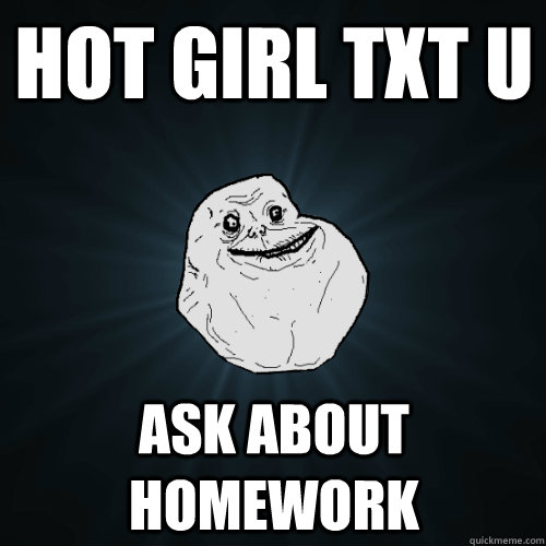 hot girl txt u ask about homework  Forever Alone