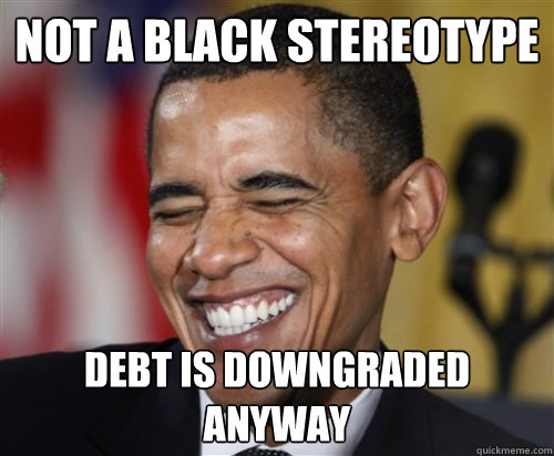 NOT A BLACK STEREOTYPE Debt is downgraded ANYWAY  Scumbag Obama
