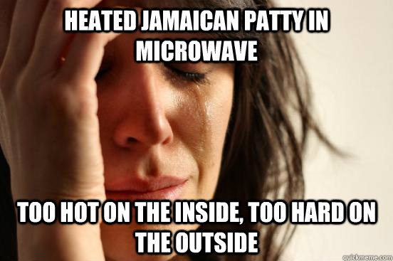 heated jamaican patty in microwave  too hot on the inside, too hard on the outside  First World Problems