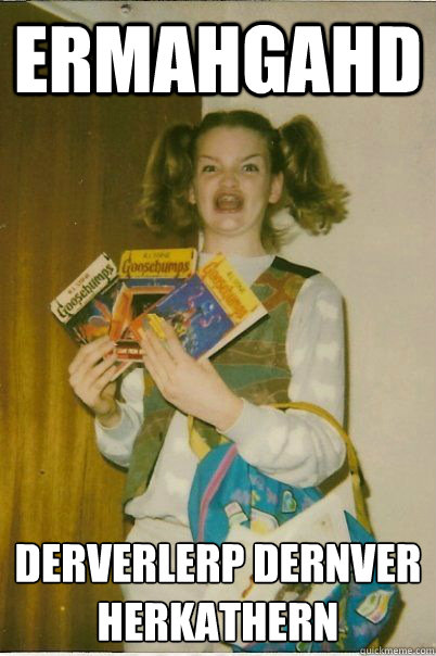 ERMAHGAHD derverlerp dernver
HERKATHERN  BERKS