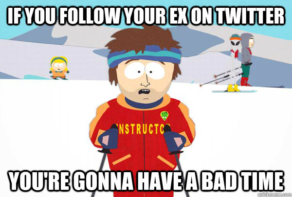 If you follow your ex on twitter You're gonna have a bad time  Super Cool Ski Instructor