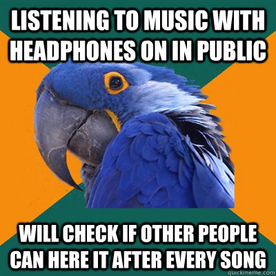 listening to music with headphones on in public will check if other people can here it after every song   Paranoid Parrot