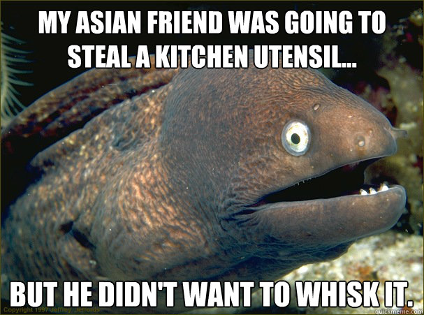 My Asian friend was going to steal a kitchen utensil... But he didn't want to whisk it.  Bad Joke Eel