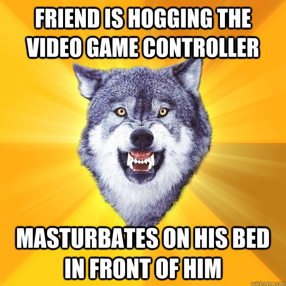 friend is hogging the video game controller masturbates on his bed in front of him   Courage Wolf