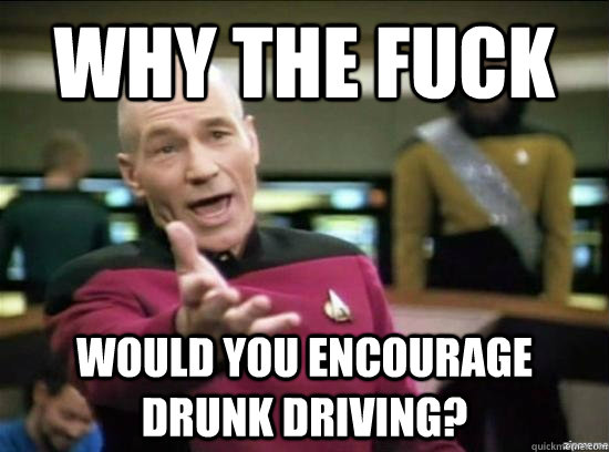 Why the fuck Would you encourage drunk driving?  Annoyed Picard HD