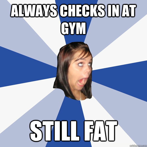 Always checks in at Gym Still Fat  Annoying Facebook Girl