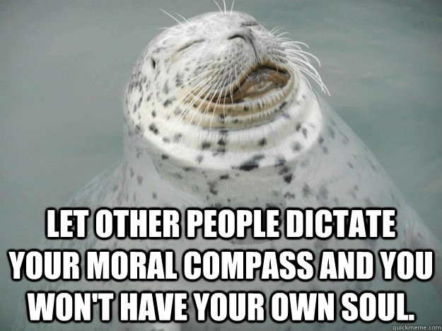 Let other people dictate your moral compass and you won't have your own soul.  Zen Seal