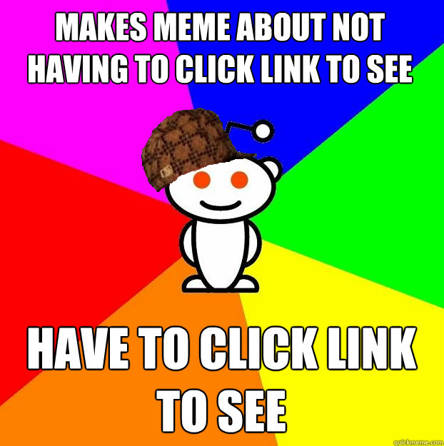 Makes meme about not having to click link to see Have to click link to see  Scumbag Redditor