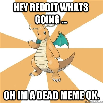 Hey reddit whats going ... Oh im a dead meme ok.  Dragonite Dad