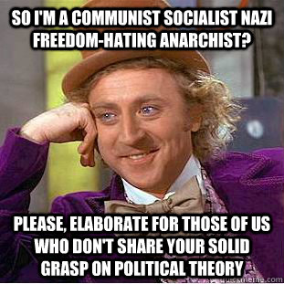 So I'm a communist socialist nazi freedom-hating anarchist? Please, elaborate for those of us who don't share your solid grasp on political theory  Creepy Wonka