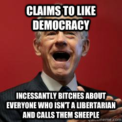 Claims to like democracy Incessantly bitches about everyone who isn't a libertarian and calls them sheeple - Claims to like democracy Incessantly bitches about everyone who isn't a libertarian and calls them sheeple  Scumbag Libertarian