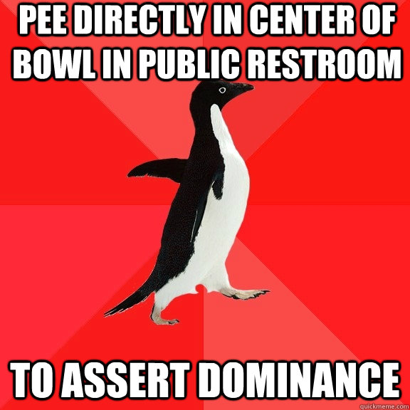 PEE DIRECTLY IN CENTER OF BOWL IN PUBLIC RESTROOM TO ASSERT DOMINANCE - PEE DIRECTLY IN CENTER OF BOWL IN PUBLIC RESTROOM TO ASSERT DOMINANCE  Socially Awesome Penguin