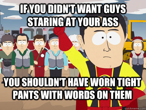 If you didn't want guys staring at your ass you shouldn't have worn tight pants with words on them  Captain Hindsight