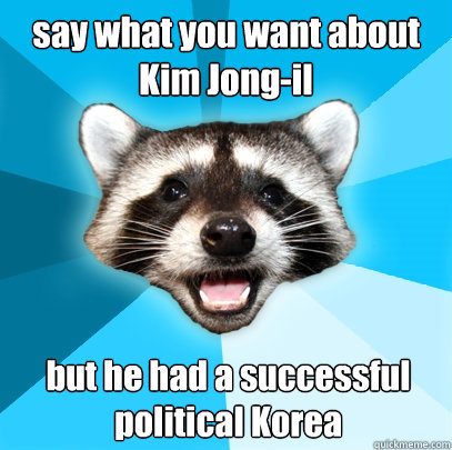 say what you want about Kim Jong-il but he had a successful political Korea  Lame Pun Coon