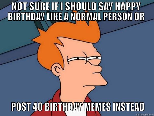 NOT SURE IF I SHOULD SAY HAPPY BIRTHDAY LIKE A NORMAL PERSON OR   POST 40 BIRTHDAY MEMES INSTEAD Futurama Fry