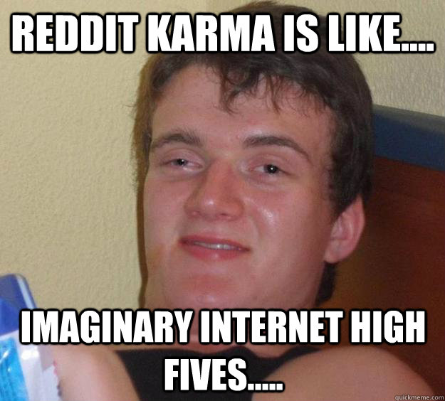 Reddit Karma is like.... Imaginary internet high fives.....  10 Guy