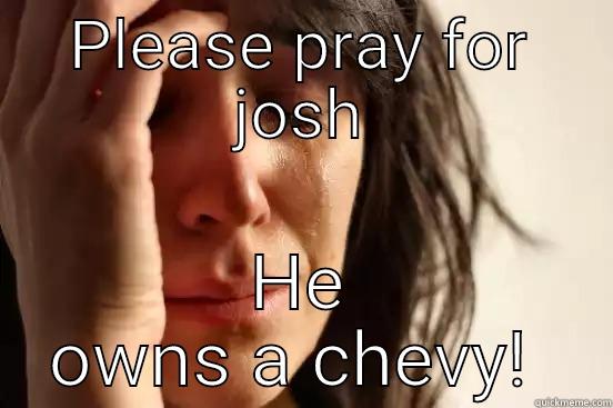 PLEASE PRAY FOR JOSH HE OWNS A CHEVY!  First World Problems