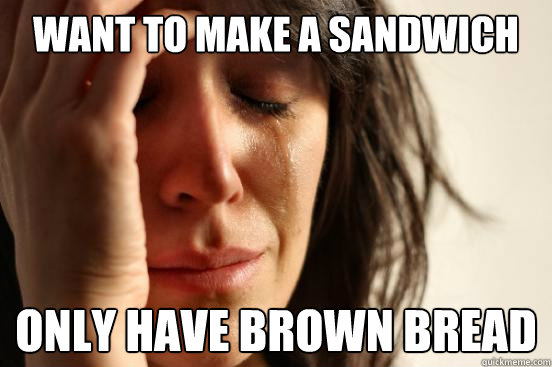 Want to make a sandwich only have brown bread  First World Problems