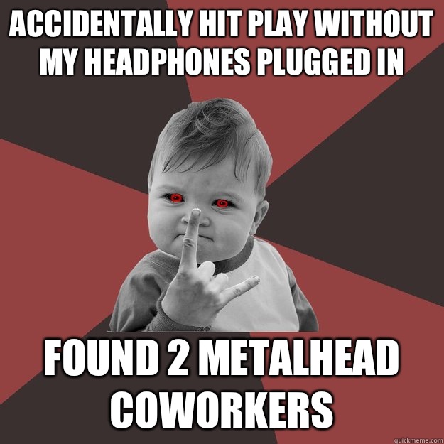 Accidentally hit play without my headphones plugged in Found 2 metalhead coworkers  