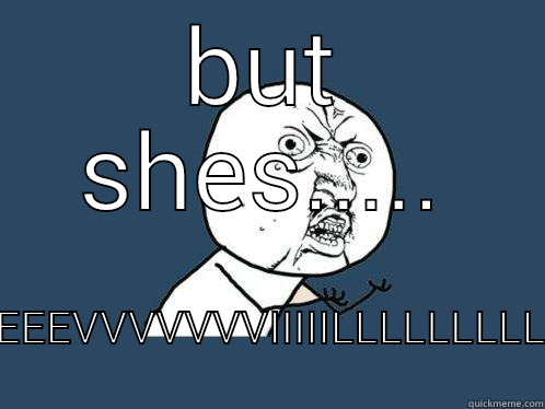 BUT SHES..... EEEEEVVVVVVVIIIIILLLLLLLLL!!!! Y U No