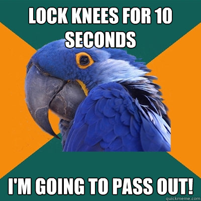 Lock knees for 10 seconds I'm going to pass out!  Paranoid Parrot