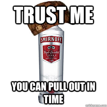 trust me you can pull out in time - trust me you can pull out in time  Scumbag Alcohol