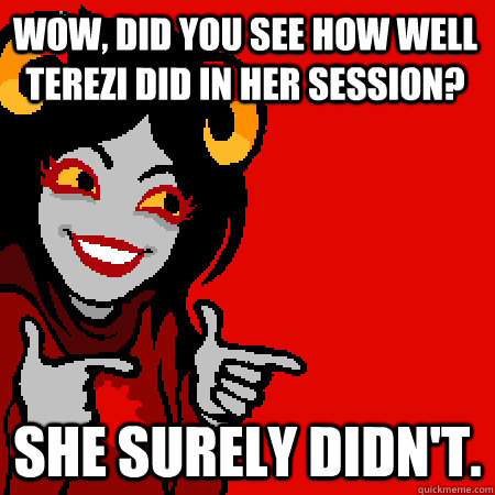 wow, Did you see how well terezi did in her session? she surely didn't.  Bad Joke Aradia