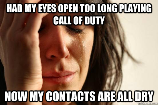Had my eyes open too long playing Call Of Duty Now my contacts are all dry  First World Problems