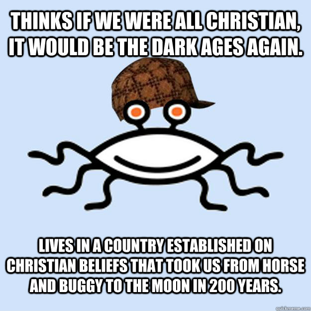thinks if we were all Christian, it would be the dark ages again. lives in a country established on Christian beliefs that took us from horse and buggy to the moon in 200 years.  Scumbag rAtheism