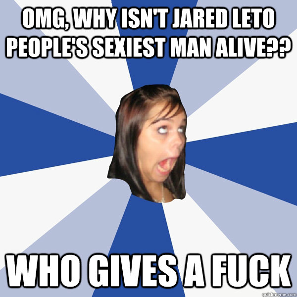 OMG, why isn't jared leto people's sexiest man alive?? WHO GIVES A FUCK  Annoying Facebook Girl