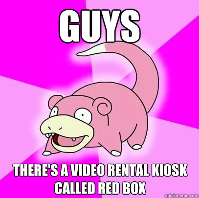 guys there's a video rental kiosk called red box  Slowpoke
