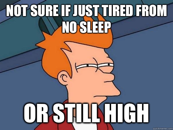 Not sure if just tired from no sleep Or still high  Futurama Fry