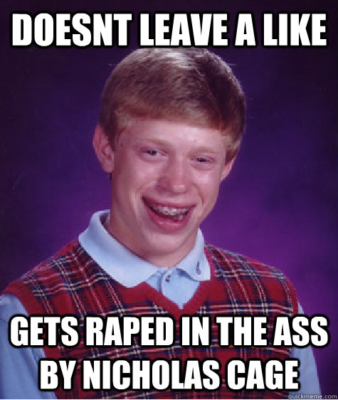 Doesnt leave a like gets raped in the ass by nicholas cage  Bad Luck Brian