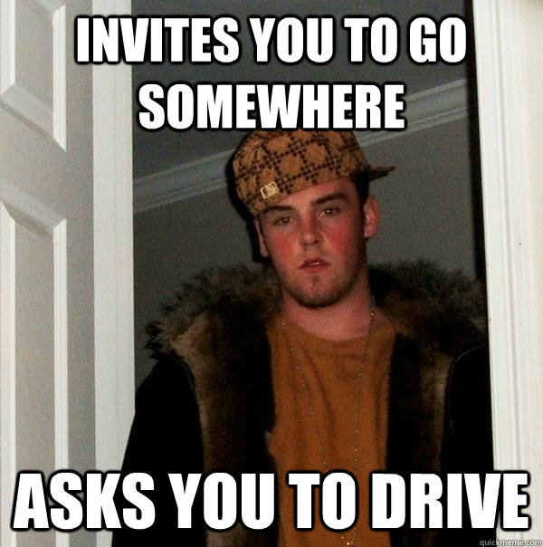 Invites you to go somewhere Asks you to drive   Scumbag Steve