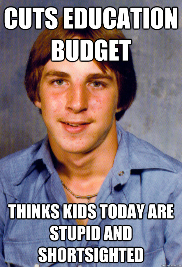 cuts education budget thinks kids today are stupid and shortsighted  Old Economy Steven