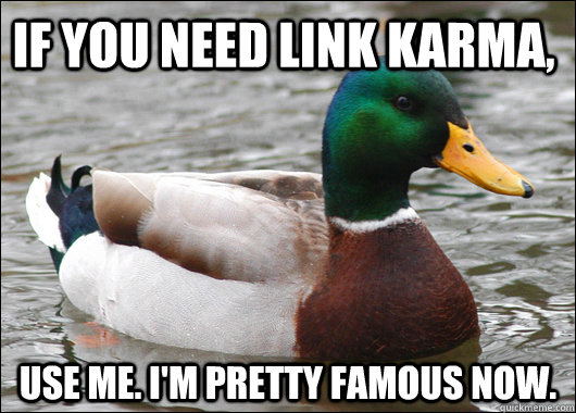 if you need link karma, use me. i'm pretty famous now.  Actual Advice Mallard