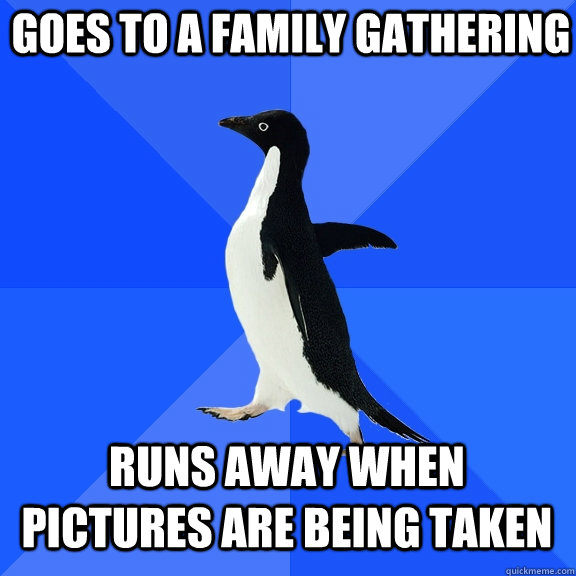 Goes to a family gathering runs away when pictures are being taken  Socially Awkward Penguin
