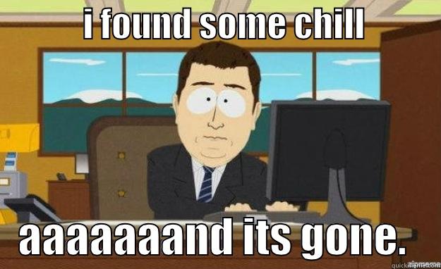             I FOUND SOME CHILL               AAAAAAAND ITS GONE.    aaaand its gone
