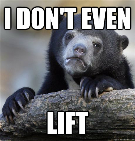 I don't even lift  Confession