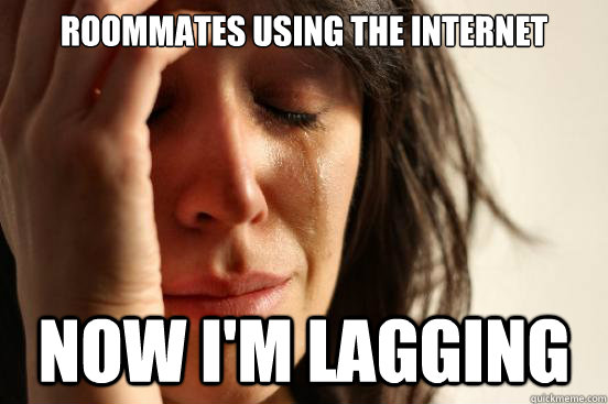 Roommates using the internet now i'm lagging  First World Problems