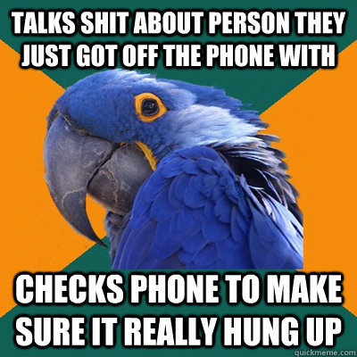 talks shit about person they just got off the phone with checks phone to make sure it really hung up  Paranoid Parrot