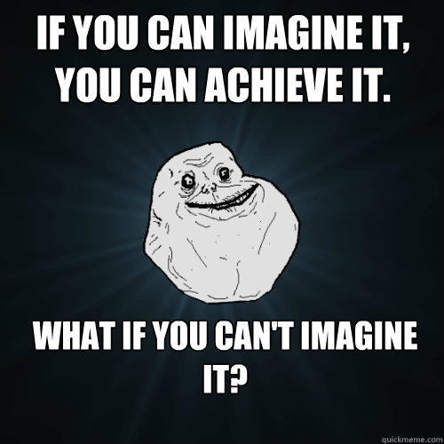 If you can Imagine it, you can achieve it. What if you can't Imagine it?  Forever Alone