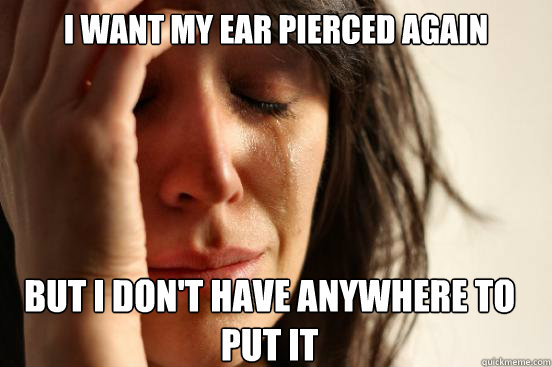 i want my ear pierced again  but i don't have anywhere to put it
   First World Problems