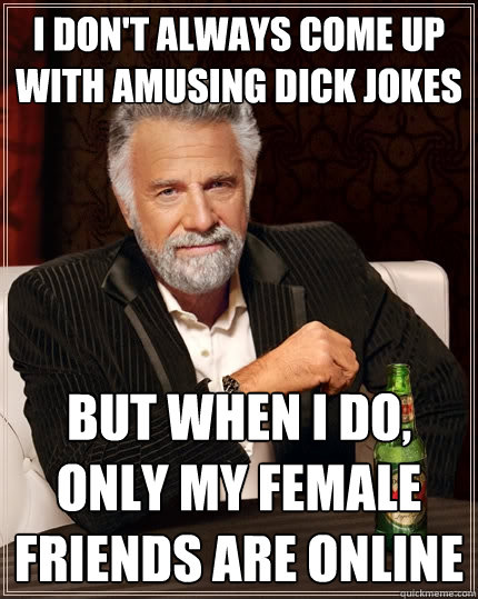 i don't always come up with amusing dick jokes but when i do, only my female friends are online - i don't always come up with amusing dick jokes but when i do, only my female friends are online  The Most Interesting Man In The World