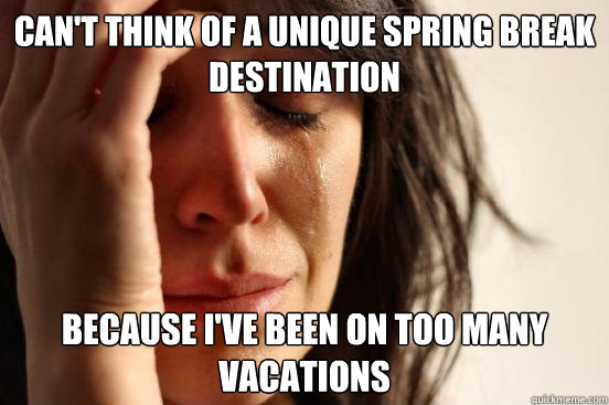 Can't think of a unique spring break destination Because I've been on too many vacations  First World Problems