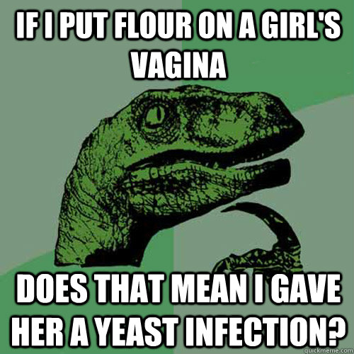 If I put flour on a girl's vagina Does that mean i gave her a yeast infection?  Philosoraptor