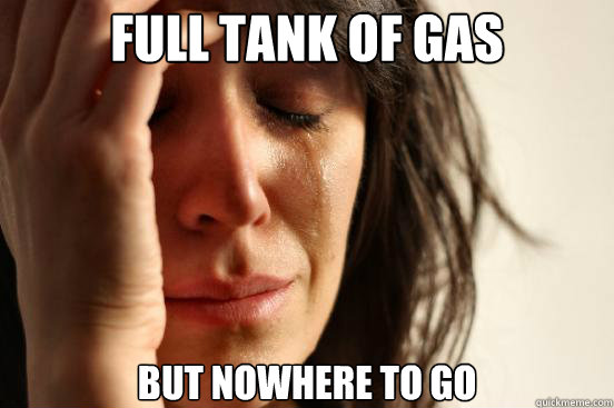 Full Tank Of Gas But Nowhere To Go  First World Problems