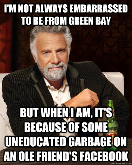 I'm not always embarrassed to be from Green Bay but when I am, it's because of some uneducated garbage on an ole friend's facebook  The Most Interesting Man In The World