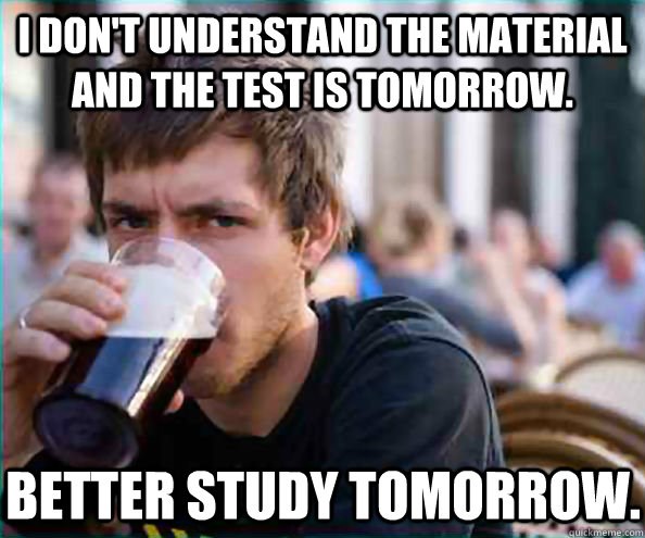 I don't understand the material and the test is tomorrow. Better study tomorrow. - I don't understand the material and the test is tomorrow. Better study tomorrow.  Lazy College Senior