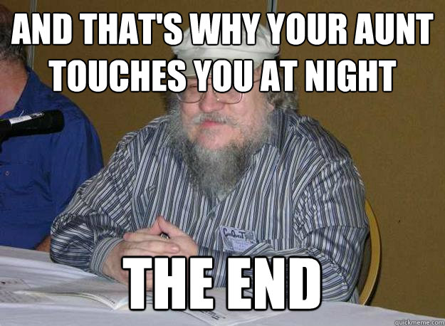 And that's why your aunt touches you at night The end - And that's why your aunt touches you at night The end  GRRM The end